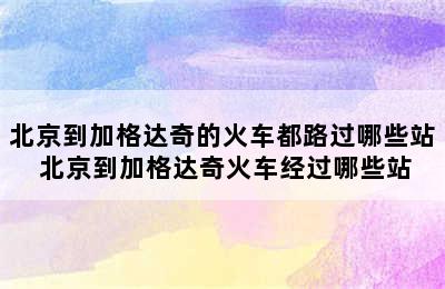 北京到加格达奇的火车都路过哪些站 北京到加格达奇火车经过哪些站